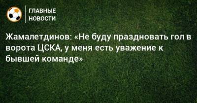 Жамалетдинов: «Не буду праздновать гол в ворота ЦСКА, у меня есть уважение к бывшей команде» - bombardir.ru - Москва - Уфа
