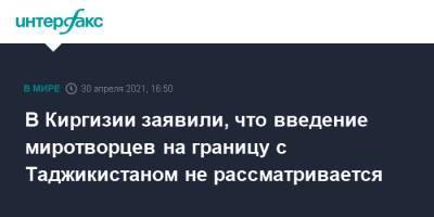 Руслан Казакбаев - В Киргизии заявили, что введение миротворцев на границу с Таджикистаном не рассматривается - interfax.ru - Москва - Киргизия - Таджикистан