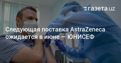 Следующая поставка AstraZeneca ожидается в июне — ЮНИСЕФ - gazeta.uz - Южная Корея - Узбекистан