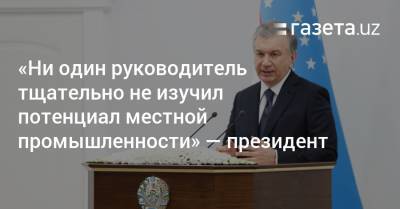 Шавкат Мирзиеев - «Ни один руководитель тщательно не изучил потенциал местной промышленности» — президент - gazeta.uz - Узбекистан