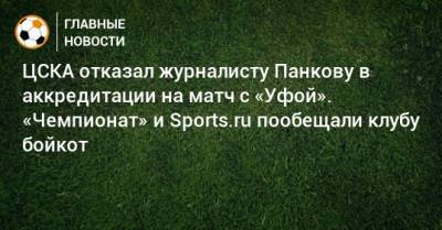 Андрей Панков - ЦСКА отказал журналисту Панкову в аккредитации на матч с «Уфой». «Чемпионат» и Sports.ru пообещали клубу бойкот - bombardir.ru - Уфа