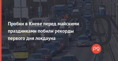 Пробки в Киеве перед майскими праздниками побили рекорды первого дня локдауна - thepage.ua - Украина - Киев