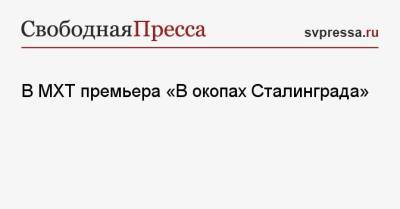 Сергей Женовач - В МХТ премьера «В окопах Сталинграда» - svpressa.ru - Сталинград