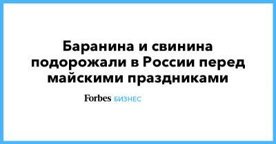 Баранина и свинина подорожали в России перед майскими праздниками - forbes.ru - Россия