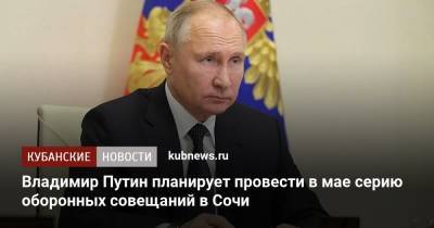 Владимир Путин - Дмитрий Песков - Александр Лукашенко - Владимир Путин планирует провести в мае серию оборонных совещаний в Сочи - kubnews.ru - Сочи - Краснодарский край