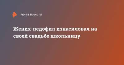 Жених-педофил изнасиловал на своей свадьбе школьницу - ren.tv - Англия - Великобритания