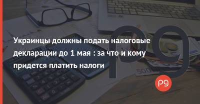 Украинцы должны подать налоговые декларации до 1 мая : за что и кому придется платить налоги - thepage.ua