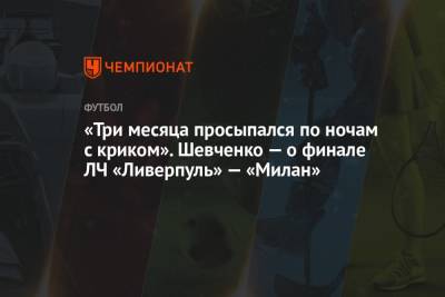 Андрей Шевченко - «Три месяца просыпался по ночам с криком». Шевченко — о финале ЛЧ «Ливерпуль» — «Милан» - championat.com