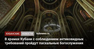В храмах Кубани с соблюдением антиковидных требований пройдут пасхальные богослужения - kubnews.ru - Краснодарский край