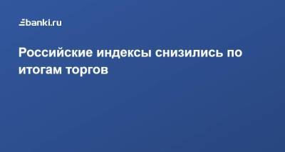 Российские индексы снизились по итогам торгов - smartmoney.one