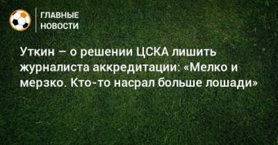 Станислав Черчесов - Андрей Панков - Василий Уткин - Уткин – о решении ЦСКА лишить журналиста аккредитации: «Мелко и мерзко. Кто-то насрал больше лошади» - bombardir.ru