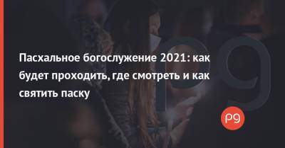Пасхальное богослужение 2021: как будет проходить, где смотреть и как святить паску - thepage.ua - Киев - Крым