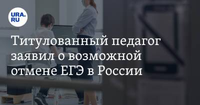 Титулованный педагог заявил о возможной отмене ЕГЭ в России - ura.news