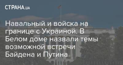 Владимир Путин - Алексей Навальный - Джо Байден - Джен Псаки - Навальный и войска на границе с Украиной. В Белом доме назвали темы возможной встречи Байдена и Путина - strana.ua - Вашингтон