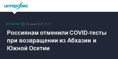 Анна Попова - Россиянам отменили COVID-тесты при возвращении из Абхазии и Южной Осетии - interfax.ru - Москва - Апсны - респ. Южная Осетия - Южная Осетия