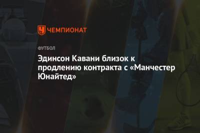 Эдинсон Кавани - Эдинсон Кавани близок к продлению контракта с «Манчестер Юнайтед» - championat.com - Уругвай