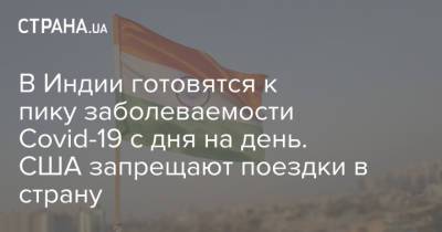 Джен Псаки - В Индии готовятся к пику заболеваемости Covid-19 с дня на день. США запрещают поездки в страну - strana.ua - США - Индия