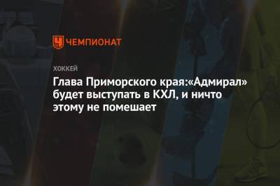 Олег Кожемяко - Глава Приморского края: «Адмирал» будет выступать в КХЛ, и ничто этому не помешает - championat.com - Приморье край
