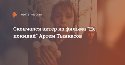 Скончался актер из фильма "Не покидай" Артем Тынкасов - ren.tv - Москва