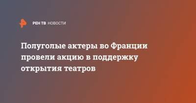 Во Франции - Полуголые актеры во Франции провели акцию в поддержку открытия театров - ren.tv - Париж