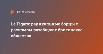 принц Гарри - Меган Маркл - Le Figaro: радикальные борцы с расизмом разобщают британское общество - ren.tv - Англия