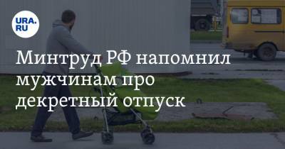 Минтруд РФ напомнил мужчинам про декретный отпуск - ura.news