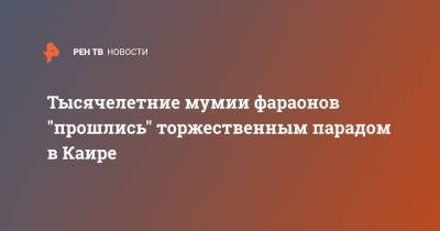 Тысячелетние мумии фараонов "прошлись" торжественным парадом в Каире - ren.tv - Египет - Каир