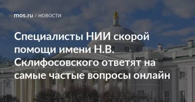 Специалисты НИИ скорой помощи имени Н.В. Склифосовского ответят на самые частые вопросы онлайн - mos.ru - Москва