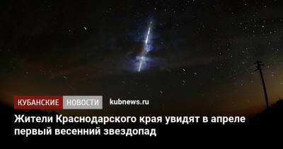 Жители Краснодарского края увидят в апреле первый весенний звездопад - kubnews.ru - Краснодарский край - Краснодар