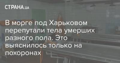 В морге под Харьковом перепутали тела умерших разного пола. Это выяснилось только на похоронах - strana.ua - Украина - Харьковская обл. - Харьков