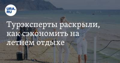 Турэксперты раскрыли, как сэкономить на летнем отдыхе - ura.news - Сочи