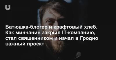 Блогер - Батюшка-блогер и крафтовый хлеб. Как минчанин закрыл IT-компанию, стал священником и начал в Гродно важный проект - news.tut.by - Гродненская обл.