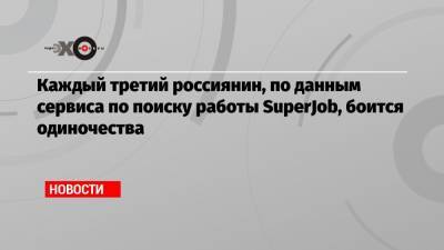 Каждый третий россиянин, по данным сервиса по поиску работы SuperJob, боится одиночества - echo.msk.ru
