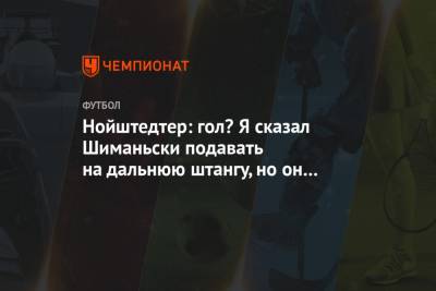 Роман Нойштедтер - Нойштедтер: гол? Я сказал Шиманьски подавать на дальнюю штангу, но он ответил, что сил нет - championat.com