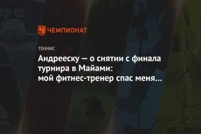 Эшли Барти - Андрееску — о снятии с финала турнира в Майами: мой фитнес-тренер спас меня от самой себя - championat.com - Андрееск - county Major