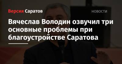 Вячеслав Володин - Вячеслав Володин озвучил три основные проблемы при благоустройстве Саратова - nversia.ru - Саратовская обл.