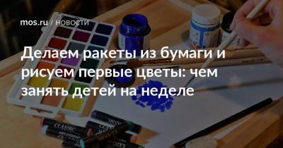 Делаем ракеты из бумаги и рисуем первые цветы: чем занять детей на неделе - mos.ru - Москва