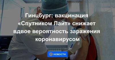 Дмитрий Киселев - Александр Гинцбург - Гинцбург: вакцинация «Спутником Лайт» снижает вдвое вероятность заражения коронавирусом - news.mail.ru - Москва