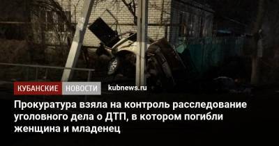 Прокуратура взяла на контроль расследование уголовного дела о ДТП, в котором погибли женщина и младенец - kubnews.ru - Краснодарский край - район Новокубанский