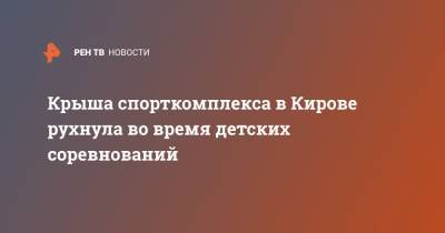 Крыша спорткомплекса в Кирове рухнула во время детских соревнований - ren.tv - Кировская обл.