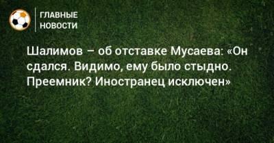 Игорь Шалимов - Мурад Мусаев - Шалимов – об отставке Мусаева: «Он сдался. Видимо, ему было стыдно. Преемник? Иностранец исключен» - bombardir.ru - Краснодар