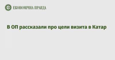Тимофей Милованов - В ОП рассказали про цели визита в Катар - epravda.com.ua - Катар