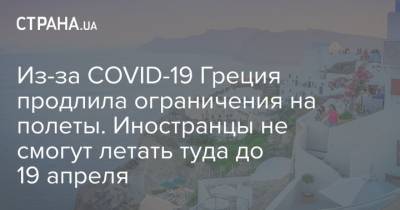 Из-за COVID-19 Греция продлила ограничения на полеты. Иностранцы не смогут летать туда до 19 апреля - strana.ua - Англия - Греция