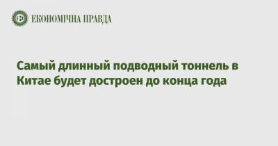 Самый длинный подводный тоннель в Китае будет достроен до конца года - epravda.com.ua