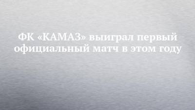 ФК «КАМАЗ» выиграл первый официальный матч в этом году - chelny-izvest.ru - респ. Татарстан - Набережные Челны - Челябинск - Гренада