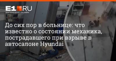 До сих пор в больнице: что известно о состоянии механика, пострадавшего при взрыве в автосалоне Hyundai - e1.ru - Екатеринбург - Свердловская обл.
