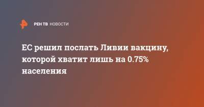 Шарль Мишель - ЕС решил послать Ливии вакцину, которой хватит лишь на 0.75% населения - ren.tv - Ливия - Триполи