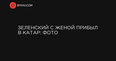 Владимир Зеленский - Тамим Бин Аль-Тани - Зеленский с женой прибыл в Катар: фото - bykvu.com - Катар