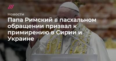 Папа Римский в пасхальном обращении призвал к примирению в Сирии и Украине - tvrain.ru - Сирия - Ливия - Йемен - Бирма