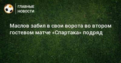 Павел Маслов - Маслов забил в свои ворота во втором гостевом матче «Спартака» подряд - bombardir.ru